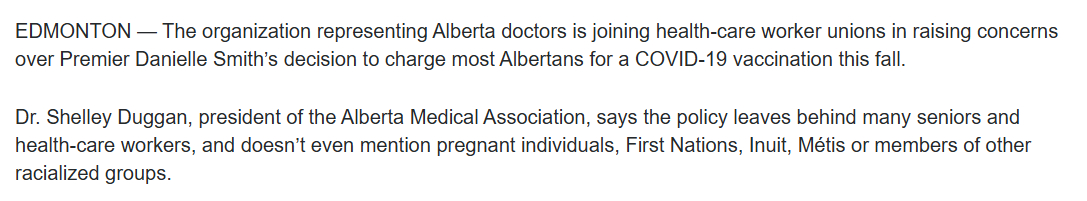 EDMONTON — The organization representing Alberta doctors is joining health-care worker unions in raising concerns over Premier Danielle Smith’s decision to charge most Albertans for a COVID-19 vaccination this fall.

Dr. Shelley Duggan, president of the Alberta Medical Association, says the policy leaves behind many seniors and health-care workers, and doesn’t even mention pregnant individuals, First Nations, Inuit, Métis or members of other racialized groups.
