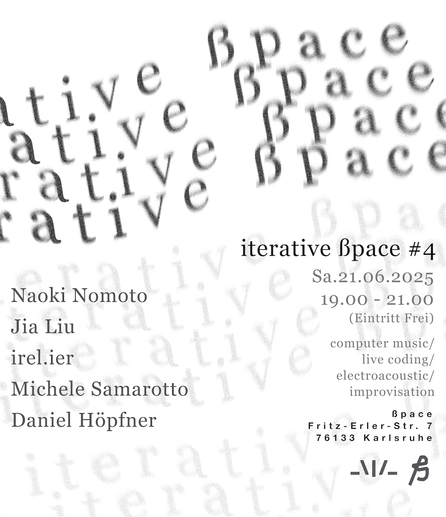 Iterative ßpace 4th Edition, with Naoki Nomoto, Jia Liu, irel.ier, Michele Samarotto and Daniel Höpfner. Happening on Saturday, 21st June, 2025 in ßpace, Fritz-Erler-Straße 7, 76133 Karlsruhe.