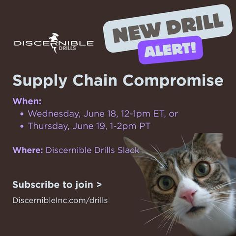 New drill alert! 

Supply Chain Compromise 

When: Wednesday, June 18 at 12-1pm ET or Thursday, June 19 at 1-2pm PT 

Where: Discernible Drills Slack 

Subscribe to join: DiscernibleInc.com/drills