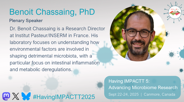 Benoit Chassaing, PhD. Plenary Speaker. Dr. Benoit Chassaing is a Research Director at Institut Pasteur/INSERM in France. His laboratory focuses on understanding how environmental factors are involved in shaping detrimental microbiota, with a particular focus on intestinal inflammation and metabolic deregulations. Having IMPACTT 5: Advancing Microbiome Research. Sept 22-24, 2025. Canmore, Canada.