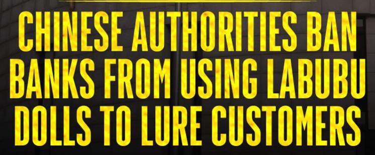 CHINESE AUTHORITIES BAN
BANKS FROM USING LABUBU
DOLLS TO LURE CUSTOMERS