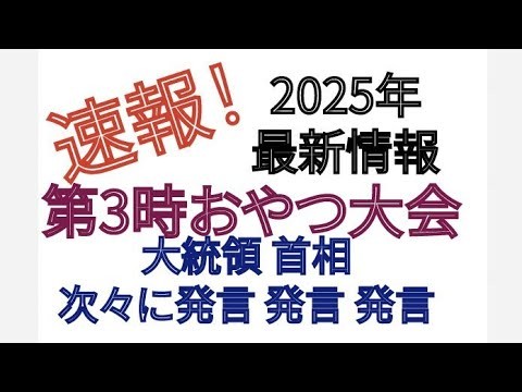 速報　2025年 最新情報　第3時おやつ大会　大統領 首相 次々に発言 発言 発言！
