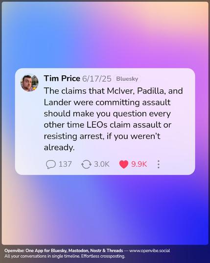 Tim Price 6/17/25 Bluesky 
The claims that McIver, Padilla, and Lander were committing assault should make you question every other time LEOs claim assault or resisting arrest, if you weren't already.