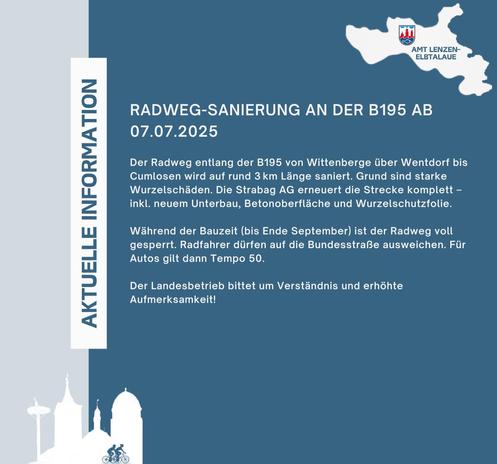 Amtliche Bekanntmachung des Amts Lenzen:
Überschrift: Radweg-Sanierung an der B195 ab 07.07.2025
Textteil: Der Radweg an der B195 von Wittenberge über Wentdorf bis nach Cumlosen wird auf rund 3km Länge saniert. Grund sind starke Wurzelschäden. Die Stabag AG erneuert die Sztecke komplett - inkl. neuen Unterbau, Betonoberfläche und Wuzelschutzfolie.
Während der Bauzeit bis Ende September ist der Radweg voll gesperrt. Radfahrende dürfen auf die Bundesstraße ausweichen. Für Autos gilt dann Tempo 50.
Der Landesbetrieb bittet um Verständnis und Aufmerksamkeit.
