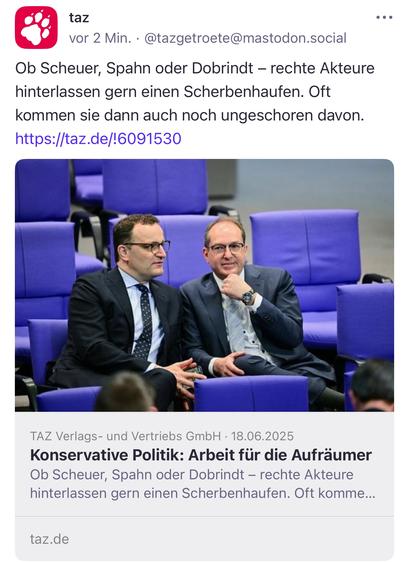 Das Foto zeigt zwei Politiker im Plenarsaal des Deutschen Bundestags, sitzend auf lila-blauen Stühlen. Sie tragen dunkle Anzüge und wirken in ein vertrauliches Gespräch vertieft. Ihre Körpersprache signalisiert strategische Nähe oder gemeinsame Interessen. Der Kontext des Beitrags deutet auf eine kritische Auseinandersetzung mit konservativen Politikern hin, die nach Meinung der TAZ durch ihr Handeln politischen oder gesellschaftlichen Schaden hinterlassen haben. Der Artikel spricht von einem „Scherbenhaufen“, den rechte Akteure verursachen – auch unter Einbezug der CDU und CSU.

📸 Image Description – English:
The photo shows two politicians seated in the German Bundestag’s plenary hall, surrounded by purple-blue chairs. Both men are dressed in dark suits and appear to be engaged in a confidential conversation. Their body language suggests strategic alignment or mutual interests. The accompanying article critically reflects on conservative politicians who, according to TAZ, often leave behind political or social wreckage – implicating figures from Germany’s CDU and CSU. The tone is accusatory, highlighting a pattern of unaccountability and self-serving behavior.🖖