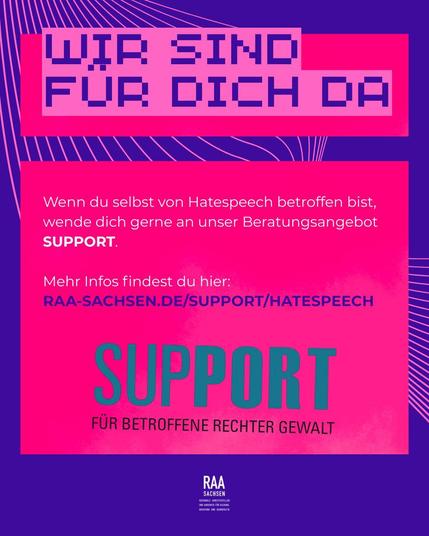 Wenn du selbst von Hatespeech betroffen bist, wende dich gerne an unser Beratungsangebot SUPPORT. 

Mehr Infos findest du hier:
raa-sachsen.de/support/hatespeech