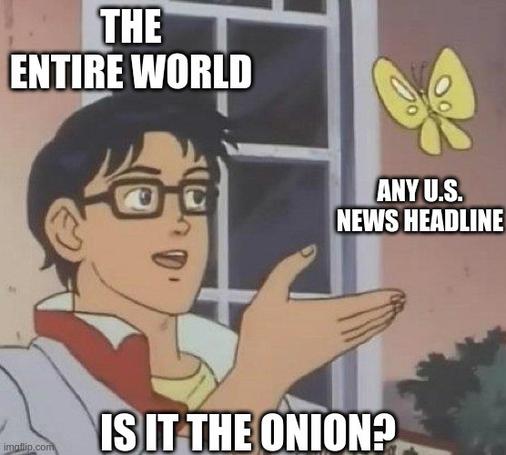 "Is this xyz?" Meme. Animated man holding up his right hand pointing at a yellow butterfly. Text "the entire world" above him. "Is this the onion" below him. "Any us news headline' under the butterfly.