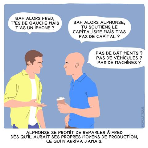 Deux personnes discutent, la première dit : "bah alors Fred, t’es de gauche mais 
t’as un iPhone ?". La seconde répond : "bah alors Alphonse, tu soutiens le 
capitalisme mais t’as pas de capital ?" et "Pas de bâtiments ? pas de véhicules ? pas de machines ?". Commentaire en dessous : "Alphonse se promit de reparler à Fred dès qu’il aurait ses propres moyens de production, ce qui n’arriva jamais."