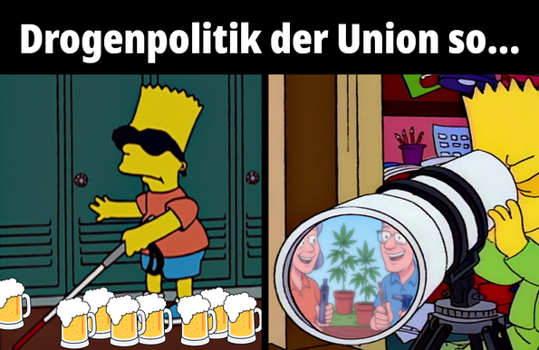 Meme

Überschrift: 
"Drogenpolitik der Union so..."

Zweigeteiltes Bild

Links Bart Simpson als blinde Person. Um ihn herum stehen Biergläser

Rechts Bart mit Teleskop 
In der Linse spiegelt sich ein älteres Paar, welche Vaporizer in den Händen halten und im Garten sitrzen. Hinter ihnen sind Cannabispflanzen zu sehen.