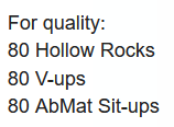 For quality:

80 hollow rocks
80 v-ups
80 abmat sit-ups
