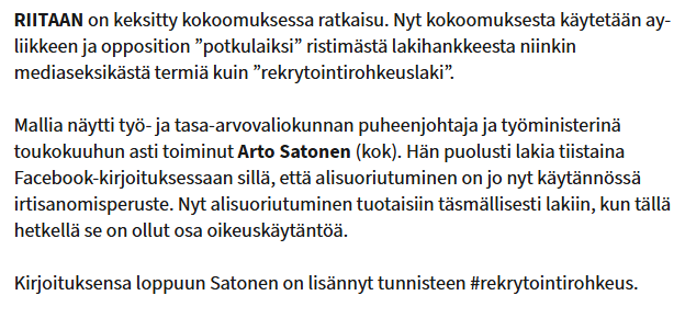Kuvakaappaus Ilta-Sanomien artikkelista, jossa teksti:

Riitaan on keksitty kokoomuksessa ratkaisu. Nyt kokoomuksesta käytetään ay-liikkeen ja opposition ”potkulaiksi” ristimästä lakihankkeesta niinkin mediaseksikästä termiä kuin ”rekrytointi­rohkeuslaki”.

Mallia näytti työ- ja tasa-arvovaliokunnan puheenjohtaja ja työministerinä toukokuuhun asti toiminut Arto Satonen (kok). Hän puolusti lakia tiistaina Facebook-kirjoituksessaan sillä, että alisuoriutuminen on jo nyt käytännössä irtisanomisperuste. Nyt alisuoriutuminen tuotaisiin täsmällisesti lakiin, kun tällä hetkellä se on ollut osa oikeuskäytäntöä.

Kirjoituksensa loppuun Satonen on lisännyt tunnisteen #rekrytointirohkeus.