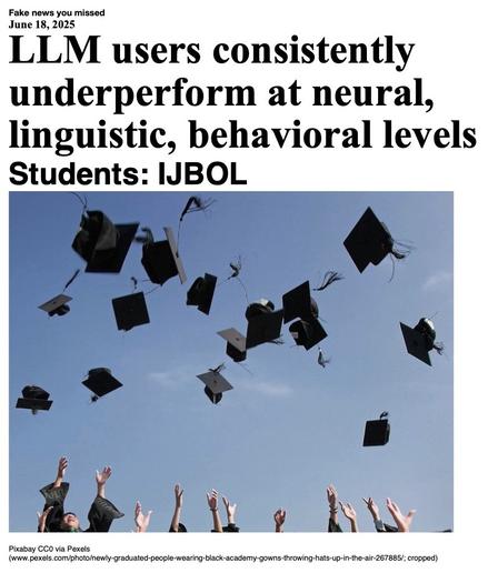 Fake News You Missed on 18 June 2025:
Headline - LLM users consistently underperform at neural, linguistic, behavioral levels
Sub-headline - Students: IJBOL
Image - Newly graduated students toss their graduation mortarboard hats up in the air. Only one student's uplifted face and the hands of the students are visible.
(Pixabay via Pexels; cropped)