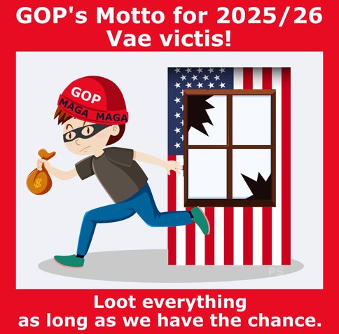 Cartoon image of a masked thief wearing a red helmet labeled "GOP" and "MAGA," running away with a money bag. 

The thief is depicted in front of a broken window with an American flag design. 

The background and borders are red. At the top, large white text reads: "GOP's Motto for 2025/26 Vae victis!" 

At the bottom, more white text says: "Loot everything as long as we have the chance." 

The image is a satirical political cartoon criticizing the GOP (Republican Party).