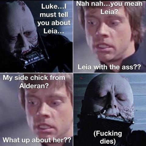 ROTJ scene with Darth Vader with his helmet off. 

Vader: Luke... I must tell you about Leia...

Luke: Nah nah...you mean Leia? Leia with the ass??

Luke: My side chick from Alderan? What up about her??

Vader: (Fucking dies)