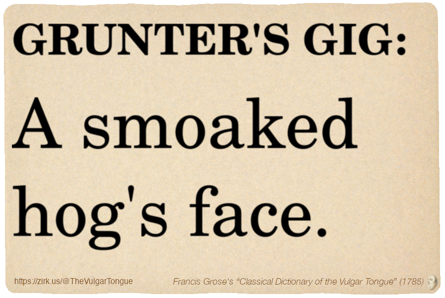 Image imitating a page from an old document, text (as in main toot):

GRUNTER'S GIG. A smoaked hog's face.

A selection from Francis Grose’s “Dictionary Of The Vulgar Tongue” (1785)