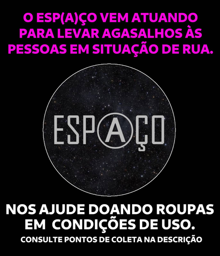 O ESPAÇO VEM ATUANDO PARA LEVAR AGASALHOS ÀS PESSOAS EM SITUACÃO DE RUA.

Logotipo do Espaço: um céu estrelado dentro de um círculo de contorno branco. No meio do círculo está escrito Espaço, onde a letra A está dentro de outro círculo.

NOS AJUDE DOANDO ROUPAS EM CONDICOES DE USO. CONSULTE PONTOS DE COLETA NA DESCRIÇÃO .