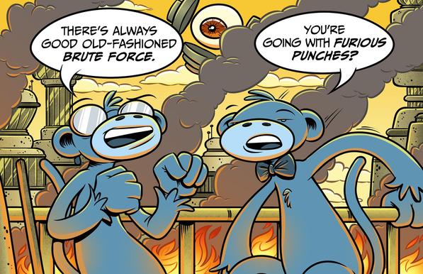 Two monkeys are discussing strategy while the futuristic landscape around them burns.
gus: there’s always good old fashioned brute force.
steve: you’re going with furious punches?
