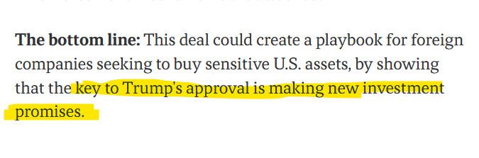 ..cont..
The bottom line: This deal could create a playbook for foreign companies seeking to buy sensitive U.S. assets, by showing that the key to Trump's approval is making new investment promises.