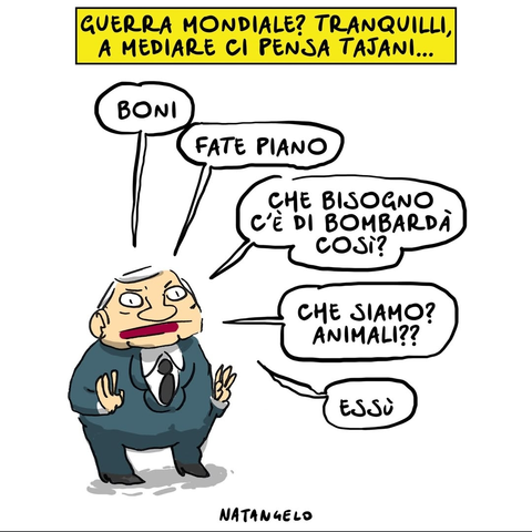 'Guerra mondiale? Tranquilli, a mediare ci pensa Tajani...'
Nel disegno, Antonio Tajani media: "Boni. Fate piano. Che bisogno c'è di bombardà così? Che siamo? Animali?? Essù".