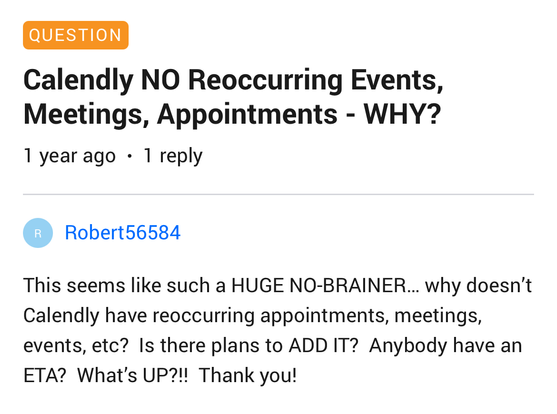 The image shows a screenshot of a question and reply on a forum or support platform. The question, highlighted in an orange box at the top, reads: "Calendly NO Reoccurring Events, Meetings, Appointments - WHY?" Below the question, it is noted that the post was made "1 year ago" and has "1 reply." The reply, attributed to "Robert56584," is in a blue circle with the name in blue text. The reply expresses frustration about the lack of recurring events in Calendly, asking if there are plans to add this feature and inquiring about an estimated time of arrival (ETA).