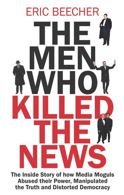 Book cover. 

ERIC BEECHER
THE MEN WHOT KILLED THE NEWS
The Inside Story of how Media Moguls Abused their Power, Manipulated the Truth and Distorted Democracy