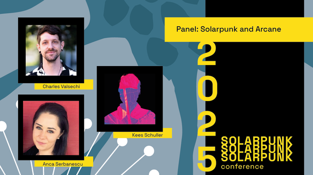 3 photos on the left-hand side of the image are labelled "Charles Valsechi", "Kees Schuller", and "Anca Serbanescu." On the top right corner reads "Panel: Solarpunk and Arcane", and below reads 2025 Solarpunk Conference, all in bright yellow.