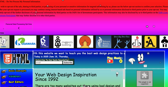 Screenshot of badhtml.com

A garish satire of bad early-ish web design. A giant red banner dominates the top third of the screen.  There's a banner of fake and crude ads.

Text includes:
with this website we want to teach you the best web design practices to
Today is 2025 June 19, Thursday,

Your Web Design Inspiration
Since 1992

This plugin is not
supported