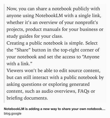 Text Shot: Now, you can share a notebook publicly with anyone using NotebookLM with a single link, whether it’s an overview of your nonprofit’s projects, product manuals for your business or study guides for your class.
Creating a public notebook is simple. Select the “Share” button in the top-right corner of your notebook and set the access to “Anyone with a link.”
Viewers won’t be able to edit source content, but can still interact with a public notebook by asking questions or exploring generated content, such as audio overviews, FAQs or briefing documents.