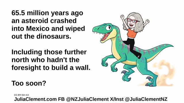 A gleeful Julia rides on the back of a bipedal dinosaur. Text: 65.5 million years ago an asteroid crashed into Mexico and wiped out the dinosaurs. Including those further north who hadn't the foresight to build a wall. Too soon?