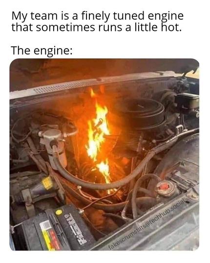 Photo of a car engine on fire

Caption: My team is a finely tuned engine that sometimes runs a little hot

The engine: