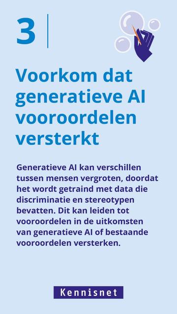 Voorkom dat generatieve Al vooroordelen versterkt Generatieve Al kan verschillen tussen mensen vergroten, doordat het wordt getraind met data die discriminatie en stereotypen bevatten. Dit kan leiden tot vooroordelen in de uitkomsten van generatieve Al of bestaande vooroordelen versterken.