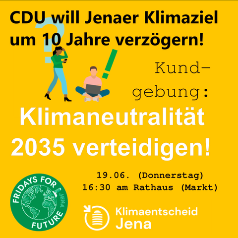 CDU will Jenaer Klimaziel um 10 Jahre verzögern!

Darunter abgebildet: Eine stehende Person mit Smartphone und eine sitzende mit Laptop, sowie ein Fragezeichen und ein Ausrufezeichen.

Kundgebung: Klimaneutralität 2035 verteidigen!

19.06. (Donnerstag)
16:30 am Rathaus (Markt)

Logos von Fridays For Future und Klimaentscheid Jena