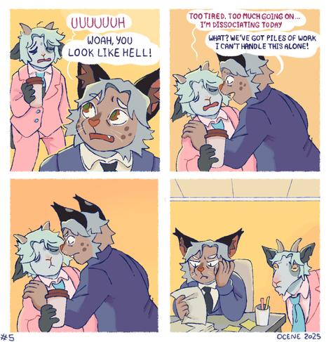 A comic strip. The first panel: Ozzy, an anthro goat, stands behind Lucius the lynx, he looks tired and says "UUUUUUH" Lucius replies "Woah you look like hell!" / The second panel: Lucius is in front of Ozzy, he has his hands on his shoulders, Ozzy still tired says "Too tired, too much going on, I'm dissociating for the day" Lucius replies "What? we've got piles of work! I can't handle this alone!" / The third panel is exactly the same as the previous one except that the characters no longer speak and Lucius is frowning / The last panel: Lucius is sitting at a desk looking at a pile of paper, frowning with a bored expression, next to him stands Ozzy, except he is drawn like a realistic goat.