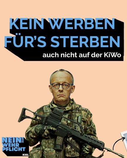 Der Hintergrund des Bildes ist in der Farbe beige gehalten. Oben steht Kein werben fürs sterben. Auch nicht auf der Kieler Woche. Darunter ist Friedrich Merz als Soldat mit Gewehr dargestellt. Unten Links steht nein zur Wehrpflicht Kiel