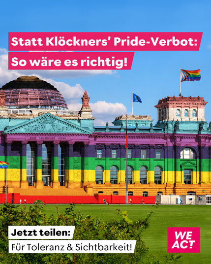 Der Bundestag eingefärbt in Pride-Farben. 
Darüber die Headline: 
Statt Klöckners' Pride-Verbot: 
So wäre es richtig!

Unten ein Textbausten:
Jetzt teilen: Für Toleranz und Sichtbarkeit!