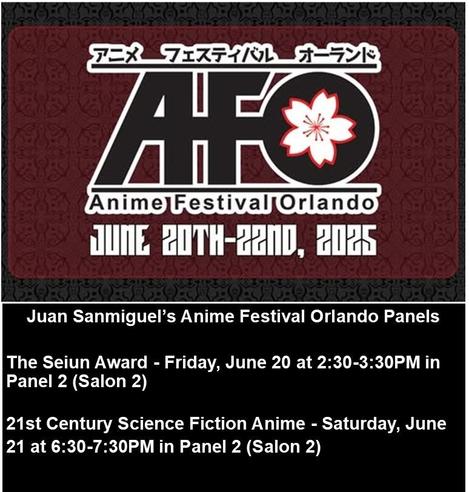 Anime Festival Orlando
Juan Sanmiguel’s Anime Festival Orlando Panels

The Seiun Award - Friday, June 20 at 2:30-3:30PM in Panel 2 (Salon 2)
21st Century Science Fiction Anime - Saturday, June 21 at 6:30-7:30PM in Panel 2 (Salon 2)