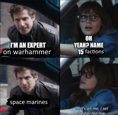 4 panels
Top left: i'm an expert on warhammer
Top right: oh yeah name 15 factions?
Bottom left: space marines
Bottom right: that's on me I set the bar too low