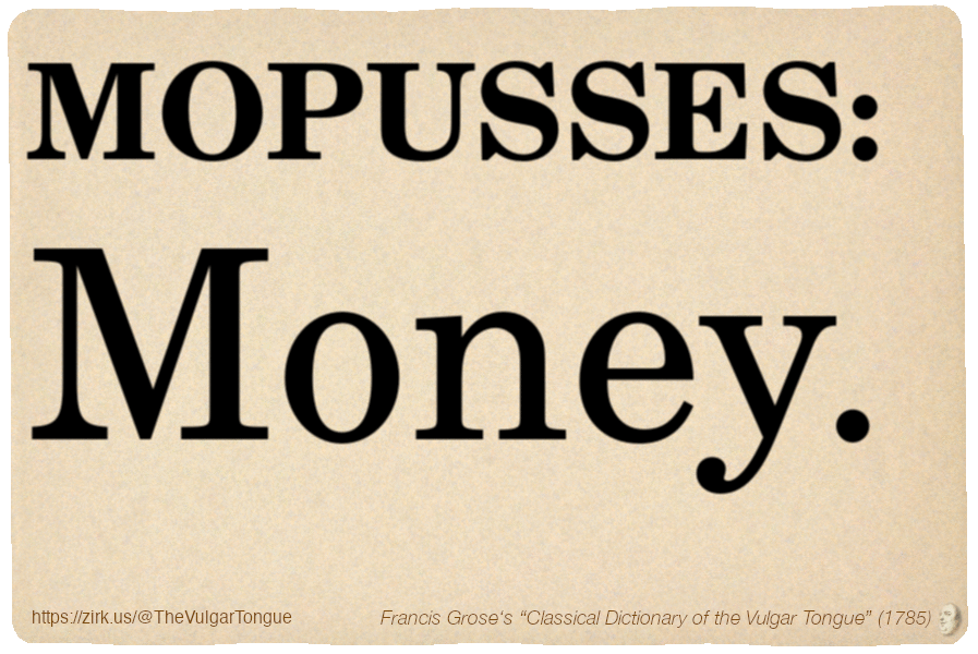 Image imitating a page from an old document, text (as in main toot):

MOPUSSES. Money.

A selection from Francis Grose’s “Dictionary Of The Vulgar Tongue” (1785)