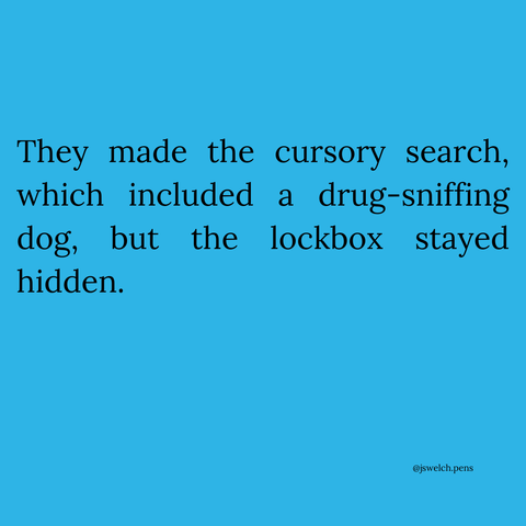 They made the cursory search, which included a drug-sniffing dog, but the lockbox stayed hidden.