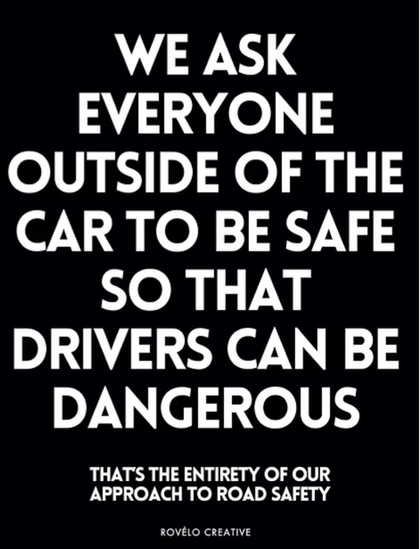 Message de Rovélo Creative : We ask everyone outside of the car to be safe so that drivers can be dangerous. That's the entirety of pour approach to road safety.
