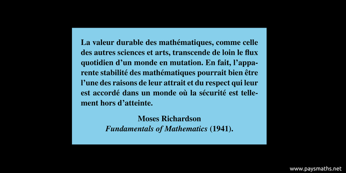 Citation de Moses Richardson : "La valeur durable des mathématiques, comme celle des autres sciences et arts, transcende de loin le flux quotidien d'un monde en mutation. En fait, l'apparente stabilité des mathématiques pourrait bien être l'une des raisons de leur attrait et du respect qui leur est accordé dans un monde où la sécurité est tellement hors d'atteinte"