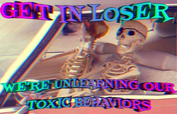 GET IN LOSER: WE'RE UNLEARNING OUR TOXIC BEHAVIORS.
