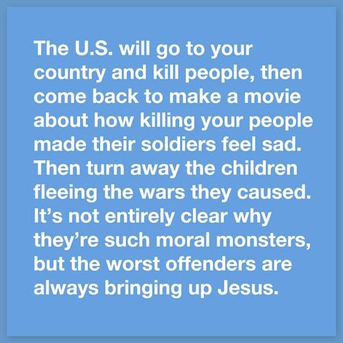 White text on a blue background says:

"The US will go to your country and kill people, then come back to make a movie about how killing your people made their soldiers feel sad. Then turn away the children fleeing the wars they caused. It's not entirely clear why they're such moral monsters, but the worst offenders are always bringing up Jesus."