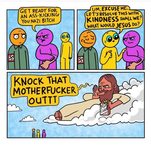 Three panel cartoon:

Nazi about to get punched by [purple guy].
Purple guy says, "Get ready for an ass-kicking you Nazi bitch."

[Yellow Christian guy] steps in and says, "Um, Excuse me. Let's resolve this with KINDNESS shall we? What Would Jesus Do?"
With Nazi guy smirking because he feels protected.

Jesus on a cloud yelling down at the trio, "KNOCK THAT MOTHERFUCKER OUTTT"