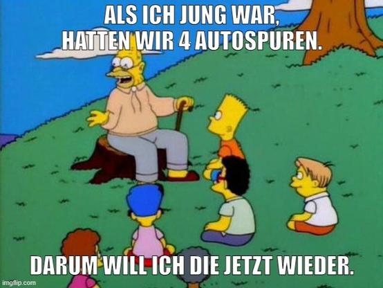 Meme. Ein alter Mann sitzt auf einem Baumstumpf, vor ihm sitzen Kinder und lauschen seinen Geschichten. Die Szene stammt aus der Cartoonserie Die Simpsons. Der Text auf dem Bild lautet: „Als ich jung war, hatten wir 4 Autospuren. Darum will ich die jetzt wieder.“