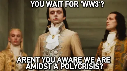 superior royalty meme shows 3 aristocrats looking down condescently

"you wait for 'ww3'? arent you aware we are amidst a polycrisis?"