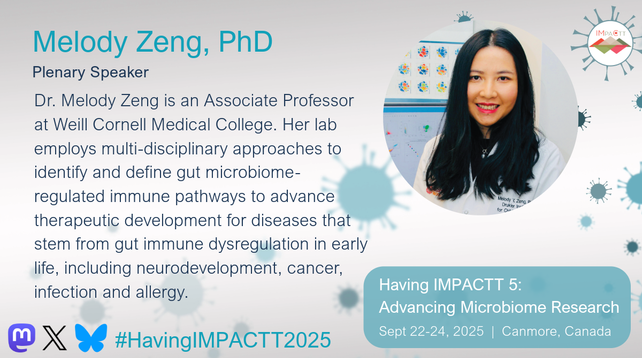 Melody Zeng, PhD. Plenary Speaker. Dr. Melody Zeng is an Associate Professor at Weill Cornell Medical College. Her lab employs multi-disciplinary approaches to identify and define gut microbiome- regulated immune pathways to advance therapeutic development for diseases that stem from gut immune dysregulation in early life, including neurodevelopment, cancer, infection and allergy. Having IMPACTT 5: Advancing Microbiome Research. Sept 22-24, 2025. Canmore, Canada.