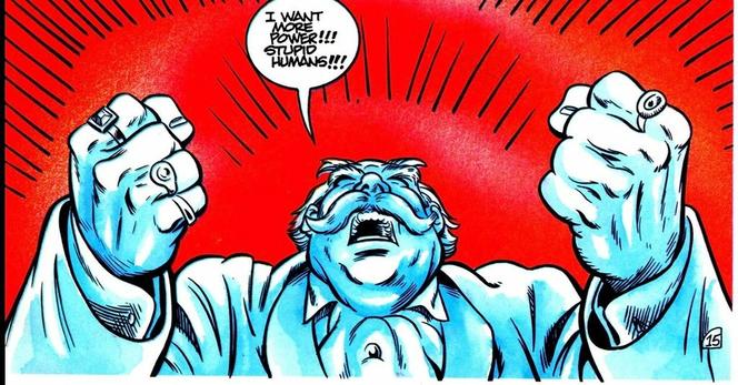 The entire background is red in the foreground isn’t the old overweight, white man that is just entirely emanating, pure white, and there are black lines around him, emphasizing his shout. He’s in a suit he wears an ascot. He wears multiple rings on his fingers and he’s got bushy eyebrows and a handlebar mustache and his head is tilted back as he shouts, “I WANT MORE POWER!!! STUPID HUMANS!!!”