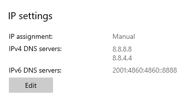 A screenshot of my DNS configuration. The text reads as follows:
IP settings
IP assignment: Manual
IPv4 DNS servers: 8.8.8.8
                   8.8.4.4
IPv6 DNS servers: 2001:4860:4860::8888