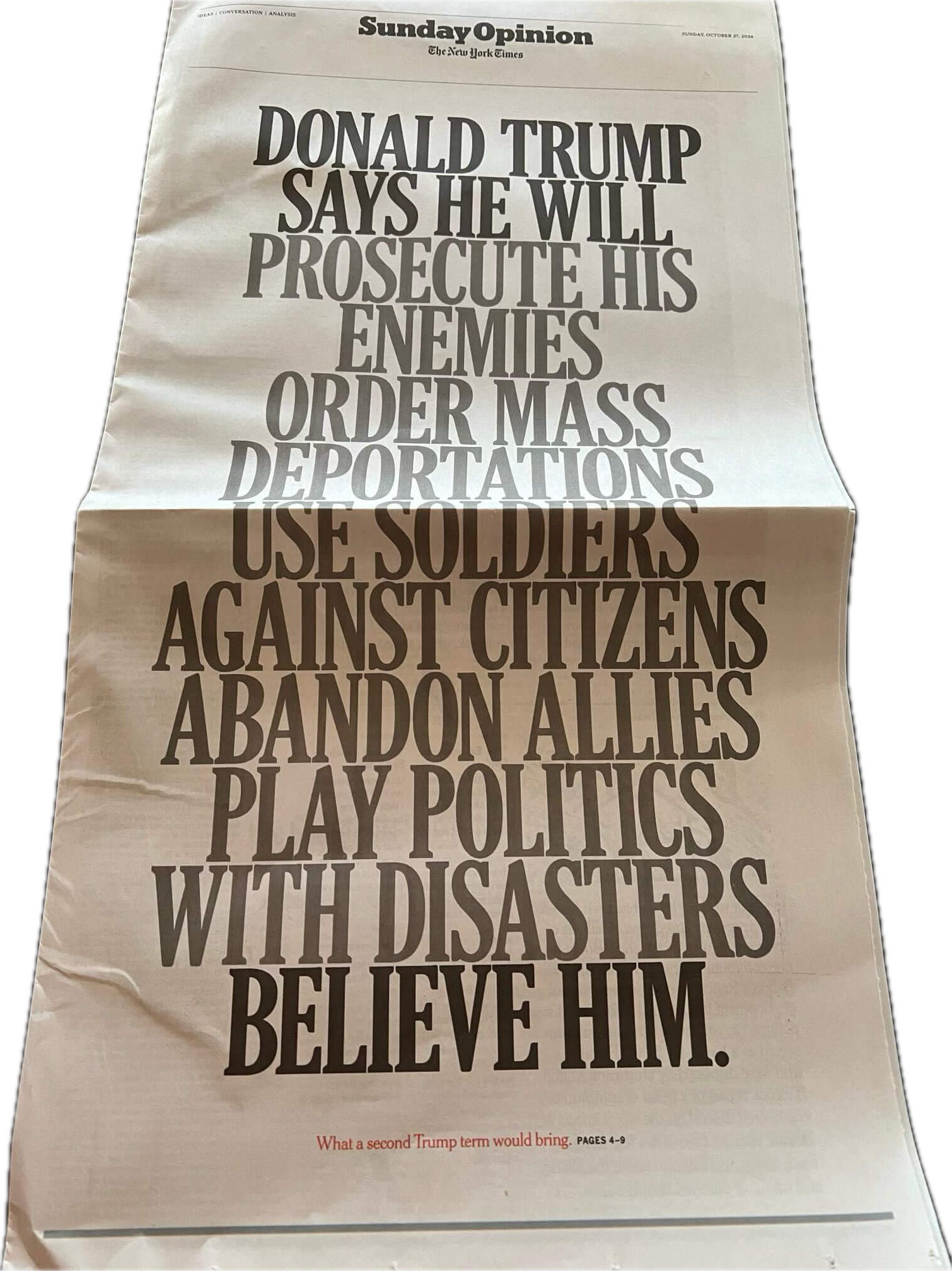 Sunday Opinion The New York Times page: Screenshot of full page  DONALD TRUMP SAYS HE WILL PROSECUTE HIS ENEMIES ORDER MASS DEPORTATIONS USE SOLDIERS AGAINST CITIZENS ABANDON ALLIES PLAY POLITICS WITH DISASTERS BELIEVE HIM What a second Trump term would bring.